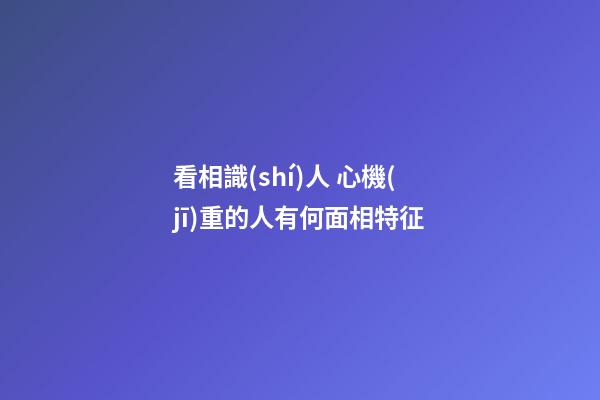 看相識(shí)人 心機(jī)重的人有何面相特征